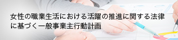 女性の職業生活における活躍の推進に関する法律に基づく一般事業主行動計画